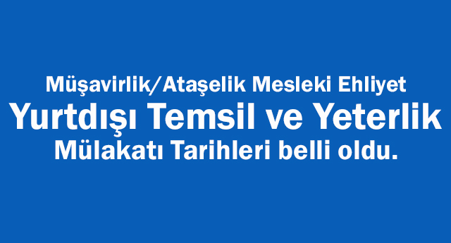 Müşavirlik/Ataşelik ,Yurtdışı Temsil ve Yeterlik Mülakatı Tarihleri belli oldu