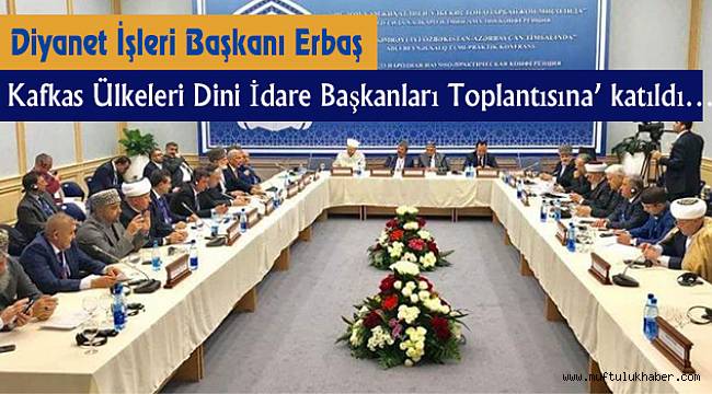 Başkan Erbaş,Kafkas Ülkeleri Dini İdare Başkanları Toplantısına’ katıldı…