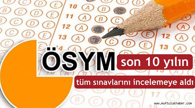 ÖSYM, son 10 yılın tüm sınavlarını incelemeye aldı
