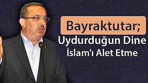 Bayraktutar: Uydurduğun Dine İslam’ı Alet Etme