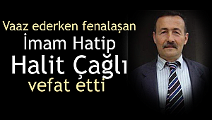 Vaaz ederken fenalaşan imam hatip Halit Çağlı vefat etti