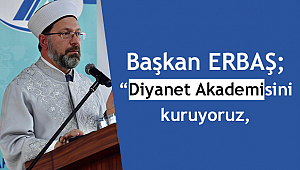 Başkan ERBAŞ; “Diyanet Akademisini kuruyoruz,