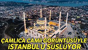 Çamlıca Camii görüntüsüyle İstanbul'u süslüyor