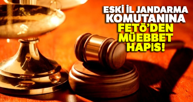Eski İl Jandarma Komutanına FETÖ’den müebbet hapis
