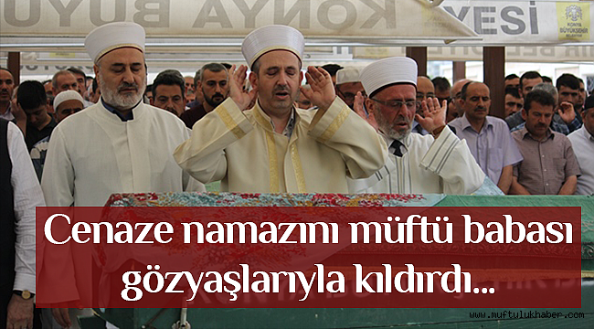 Cenaze namazını müftü babası gözyaşlarıyla kıldırdı