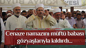 Cenaze namazını müftü babası gözyaşlarıyla kıldırdı
