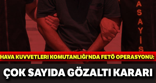 Hava Kuvvetleri Komutanlığı'nda FETÖ operasyonu: Çok sayıda gözaltı kararı