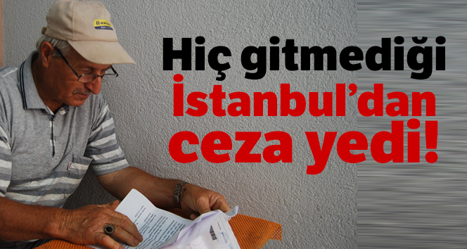 Hiç gitmediği İstanbul’dan trafik cezası yedi