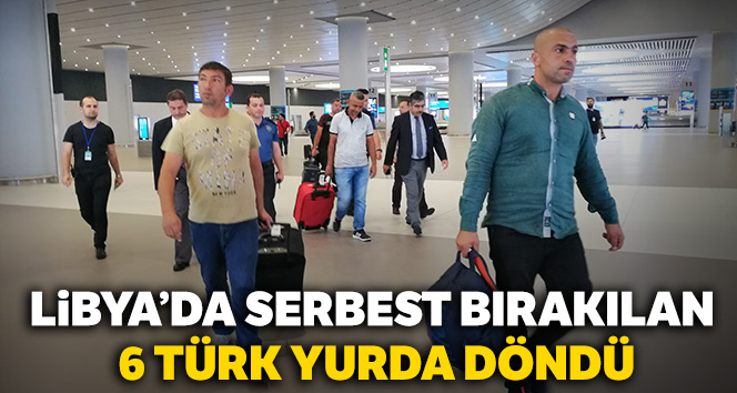Libya’da serbest bırakılan 6 Türk yurda döndü