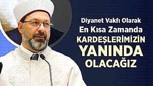 Erbaş: Diyanet Vakfı olarak, en kısa zamanda kardeşlerimizin yanında olacağız