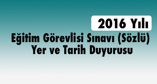 2016 Yılı Eğitim Görevlisi Sınavı (Sözlü) Yer ve Tarih Duyurusu