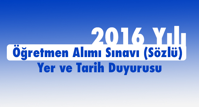 2016 Yılı Öğretmen Alımı Sınavı (Sözlü) Yer ve Tarih Duyurusu