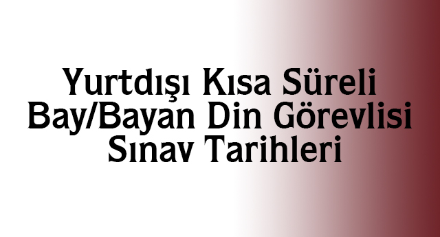  Yurtdışı Kısa Süreli Bay/Bayan Din Görevlisi Sınav Tarihleri