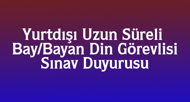Yurtdışı Uzun Süreli Bay/Bayan Din Görevlisi Sınav Duyurusu