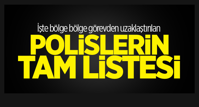 İşte bölge bölge görevden uzaklaştırılan polislerin tam listesi