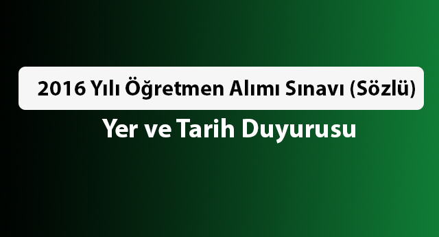 2016 Yılı Öğretmen Alımı Sınavı (Sözlü) Yer ve Tarih Duyurusu