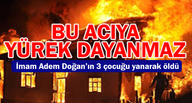 İmam Hatip Adem DOĞAN'ın 3 çocuğu yanarak öldü