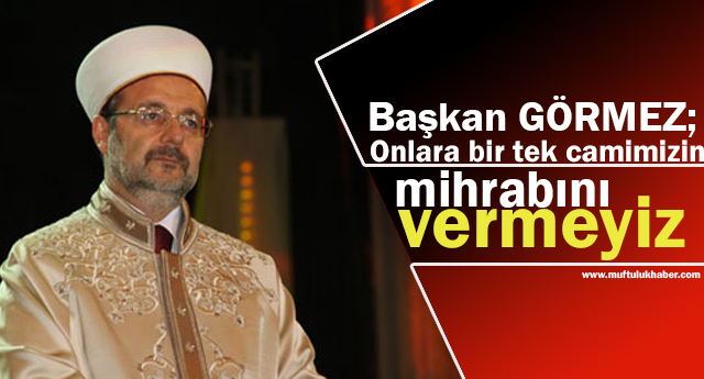 Başkan GÖRMEZ;Görmez,Onlara bir tek camimizin mihrabını vermeyiz