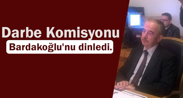 Darbe Komisyonu Bardakoğlu'nu dinledi.