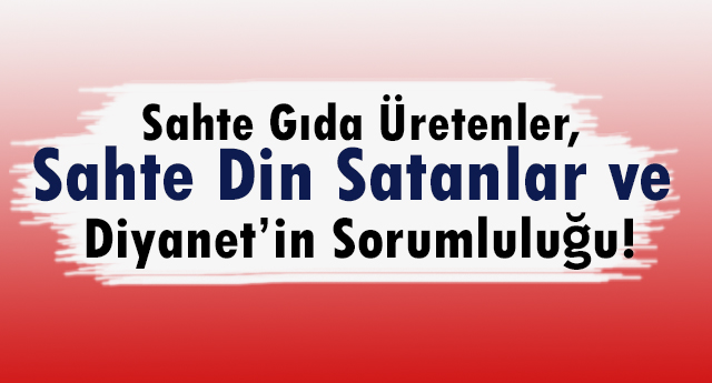 Sahte Gıda Üretenler, Sahte Din Satanlar ve Diyanet’in Sorumluluğu!