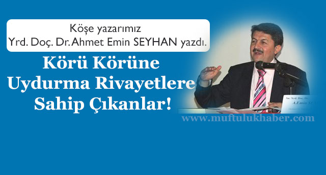 Körü Körüne Uydurma Rivayetlere Sahip Çıkanlar!