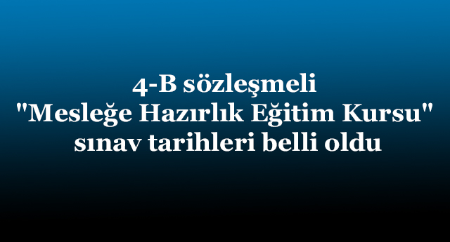 4-B sözleşmeli "Mesleğe Hazırlık Eğitim Kursu" sınav tarihleri belli oldu