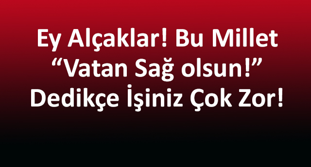Ey Alçaklar! Bu Millet “Vatan Sağ olsun!” Dedikçe İşiniz Çok Zor!