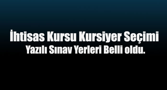 2017 Yılı İhtisas Kursu Kursiyer Seçim Yazılı Sınav Yerleri Belli oldu.