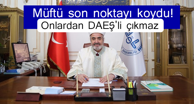 Müftü son noktayı koydu! Onlardan DAEŞ'li çıkmaz