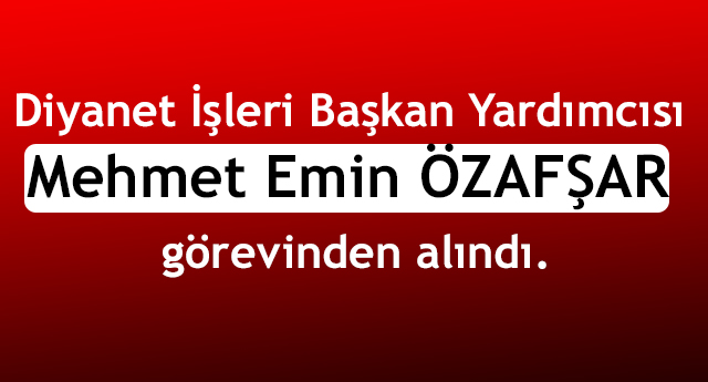 Mehmet Emin ÖZAFŞAR görevinden alındı.