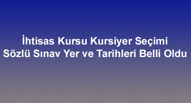 ​İhtisas Kursu Kursiyer Seçimi Sözlü Sınav Yer ve Tarihleri belli oldu