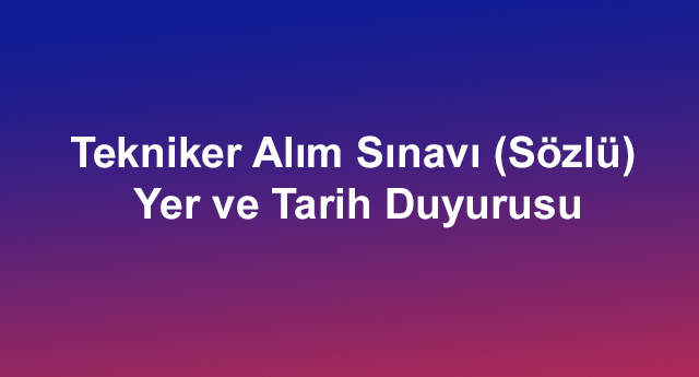 Tekniker Alım Sınavı (Sözlü) Yer ve Tarih Duyurusu