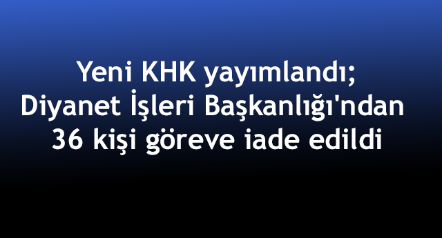 Yeni KHK yayımlandı;Diyanet İşleri Başkanlığı'ndan 36 kişi,göreve iadeedildi
