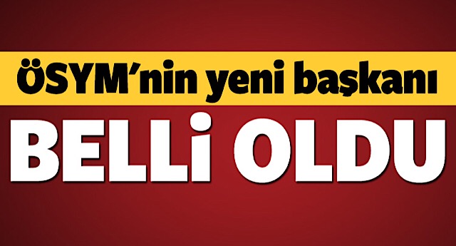 ÖSYM'nin yeni başkanı belli oldu