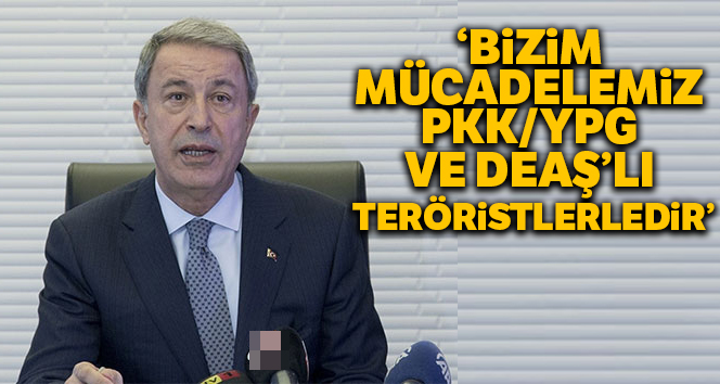 Bakan Akar: 'Bizim mücadelemiz, PKK/YPG ve DEAŞ'lı teröristlerledir'