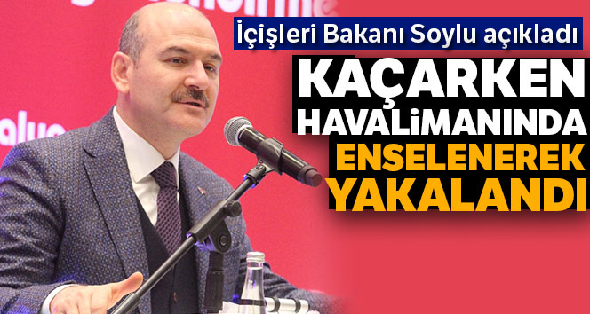 İçişleri Bakanı Soylu açıkladı: Havalimanında enselenerek yakalandı