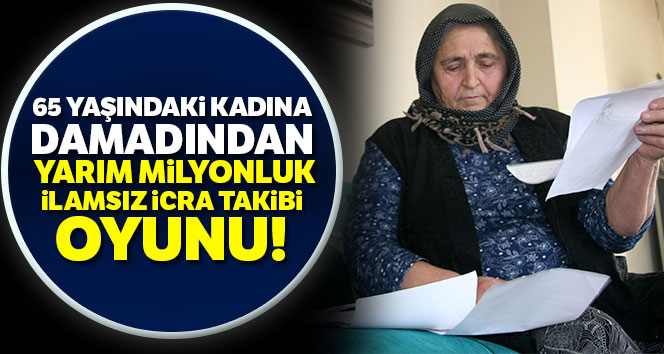65 yaşındaki kadına damadından yarım milyonluk ‘ilamsız icra takibi’ oyunu