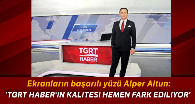 Alper Altun: TGRT Haber'in kalitesi hemen fark ediliyor