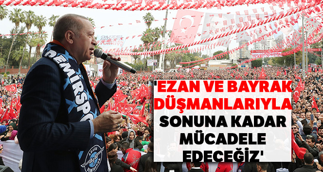 Cumhurbaşkanı Erdoğan: 'Ezan ve bayrak düşmanlarıyla sonuna kadar mücadele edeceğiz'