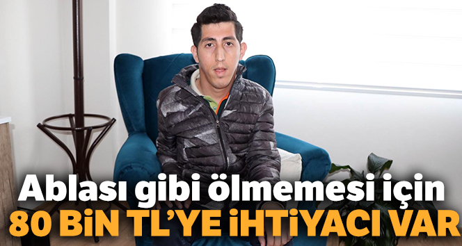 Ablası gibi ölmemesi için 80 bin TL’ye ihtiyacı var