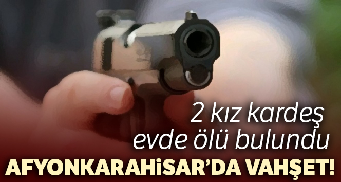 Afyonkarahisar’da 2 kız kardeş evde ölü bulundu