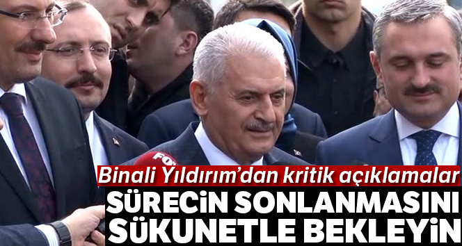 Binali Yıldırım: 'Sürecin sonlanmasını sükunetle bekleyin'