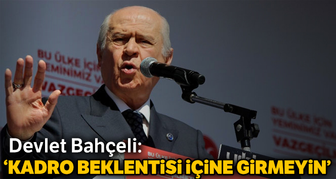 Devlet Bahçeli: Kadro beklentisi içine girmeyin...