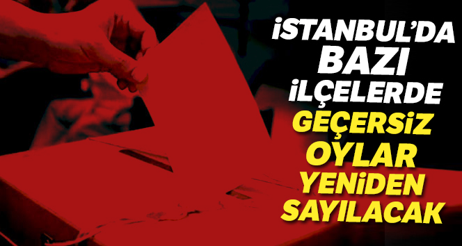 İstanbul’da bazı ilçelerde geçersiz oylar yeniden sayılacak