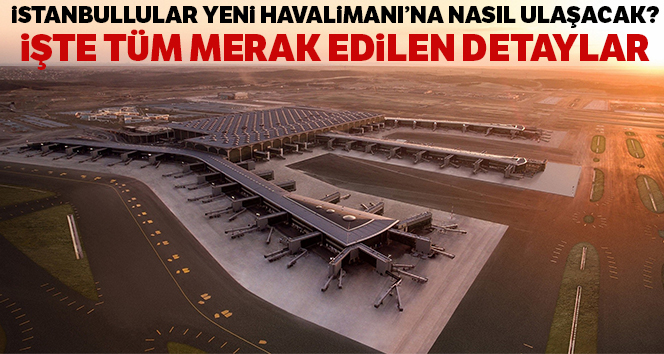 İstanbul Havalimanı’na nasıl gidilir! İstanbul Havalimanı durakları ve ücretleri ne kadar
