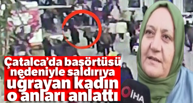Çatalca’da başörtüsü nedeniyle saldırıya uğrayan kadın o anları anlattı
