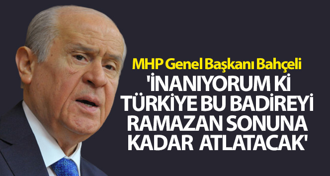 Bahçeli: 'İnanıyorum ki Türkiye bu badireyi Ramazan sonuna kadar atlatacak'