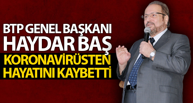 BTP Genel Başkanı Haydar Baş, koronavirüsten hayatını kaybetti