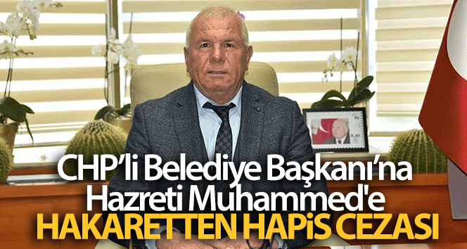 CHP’li Belediye Başkanı’na Hazreti Muhammed'e hakaretten hapis cezası