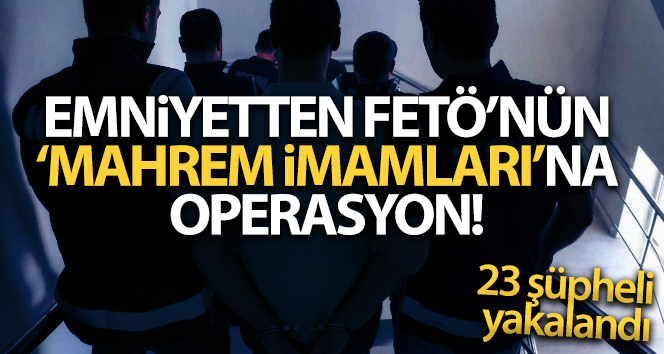 FETÖ’nün 'mahrem imamları'na yönelik operasyonda 23 şüpheli yakalandı